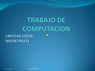 TRABAJO DE COMPUTACION CRISTIAN UZUAY  MAURO PILCO 13/05/2010 UNACH.COM 