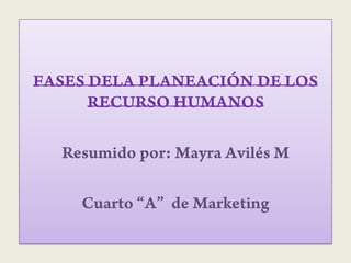 FASES DELA PLANEACIÓN DE LOS RECURSO HUMANOS  Resumido por: Mayra Avilés M Cuarto “A”  de Marketing 