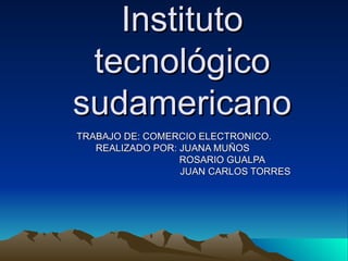 Instituto tecnológico sudamericano TRABAJO DE: COMERCIO ELECTRONICO. REALIZADO POR: JUANA MUÑOS  ROSARIO GUALPA  JUAN CARLOS TORRES 
