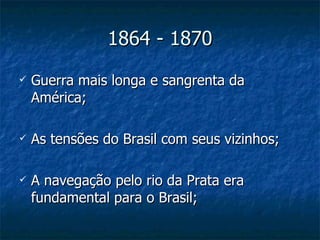 1864 - 1870 Guerra mais longa e sangrenta da América; As tensões do Brasil com seus vizinhos; A navegação pelo rio da Prata era fundamental para o Brasil; 