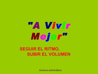   &quot; A  V i v i r   M e j o r &quot; SEGUIR EL RITMO,  SUBIR EL VOLUMEN   Avance automático 