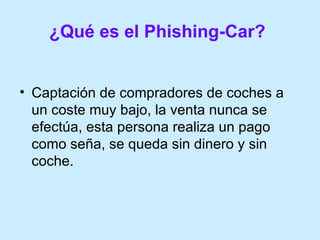¿Qué es el Phishing-Car?   Captación de compradores de coches a un coste muy bajo, la venta nunca se efectúa, esta persona realiza un pago como seña, se queda sin dinero y sin coche. 