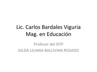 Lic. Carlos Bardales Viguria Mag. en Educación Profesor del ISTP GILDA LILIANA BALLIVIAN ROSADO 