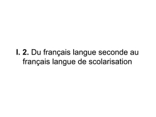 I. 2.  Du français langue seconde au français langue de scolarisation 