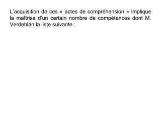 L’acquisition de ces « actes de compréhension » implique la maîtrise d’un certain nombre de compétences dont M. Verdehlan la liste suivante : 
