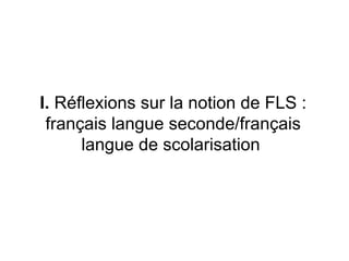 I.  Réflexions sur la notion de FLS : français langue seconde/français langue de scolarisation  
