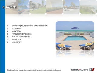 INTRODUÇÃO, OBJECTIVOS E METODOLOGIA SANGANO CONCEITO  TIPOLOGIA EDIFICAÇÕES CUSTOS vs PROVEITOS PROPOSTA  EUROACTIV Estudo preliminar para o desenvolvimento de um projecto imobiliário em Sangano 0. INDÍCE 