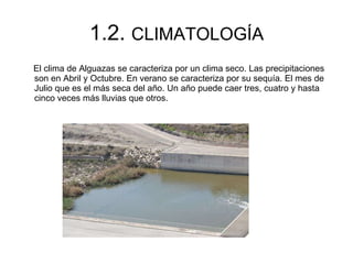 1.2.  CLIMATOLOGÍA El clima de Alguazas se caracteriza por un clima seco. Las precipitaciones son en Abril y Octubre. En verano se caracteriza por su sequía. El mes de Julio que es el más seca del año. Un año puede caer tres, cuatro y hasta cinco veces más lluvias que otros.  