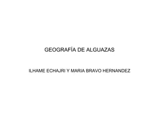 GEOGRAFÍA DE ALGUAZAS ILHAME ECHAJRI Y MARIA BRAVO HERNANDEZ 