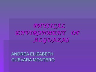 PHYSICAL  ENVIRONMENT  OF  ALGUAZAS ANDREA ELIZABETH GUEVARA MONTERO 