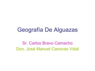 Geografía De Alguazas Sr. Carlos Bravo Camacho Don. José Manuel Canovas Vidal 