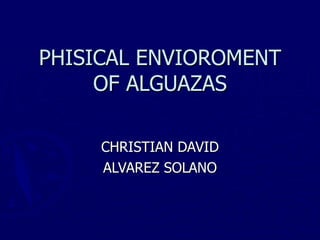 PHISICAL ENVIOROMENT OF ALGUAZAS CHRISTIAN DAVID ALVAREZ SOLANO 