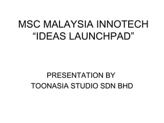 MSC MALAYSIA INNOTECH “IDEAS LAUNCHPAD” PRESENTATION BY  TOONASIA STUDIO SDN BHD 