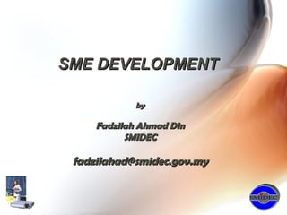 SME DEVELOPMENT

             by

     Fadzilah Ahmad Din
           SMIDEC

 fadzilahad@smidec.gov.my
 