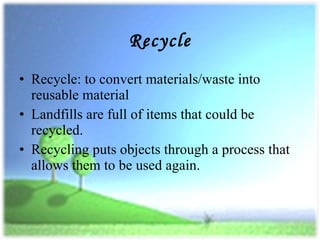 Recycle Recycle: to convert materials/waste into reusable material Landfills are full of items that could be recycled. Recycling puts objects through a process that allows them to be used again. 
