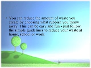 You can reduce the amount of waste you create by choosing what rubbish you throw away. This can be easy and fun - just follow the simple guidelines to reduce your waste at home, school or work. 