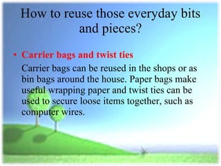 How to reuse those everyday bits and pieces? <ul><li>Carrier bags and twist ties </li></ul><ul><li>Carrier bags can be reu...