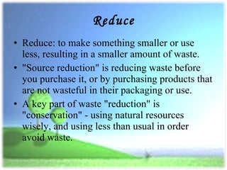 Reduce <ul><li>Reduce: to make something smaller or use less, resulting in a smaller amount of waste.  </li></ul><ul><li>&...