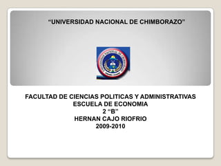 “UNIVERSIDAD NACIONAL DE CHIMBORAZO” FACULTAD DE CIENCIAS POLITICAS Y ADMINISTRATIVAS ESCUELA DE ECONOMIA 2 “B” HERNAN CAJO RIOFRIO 2009-2010 