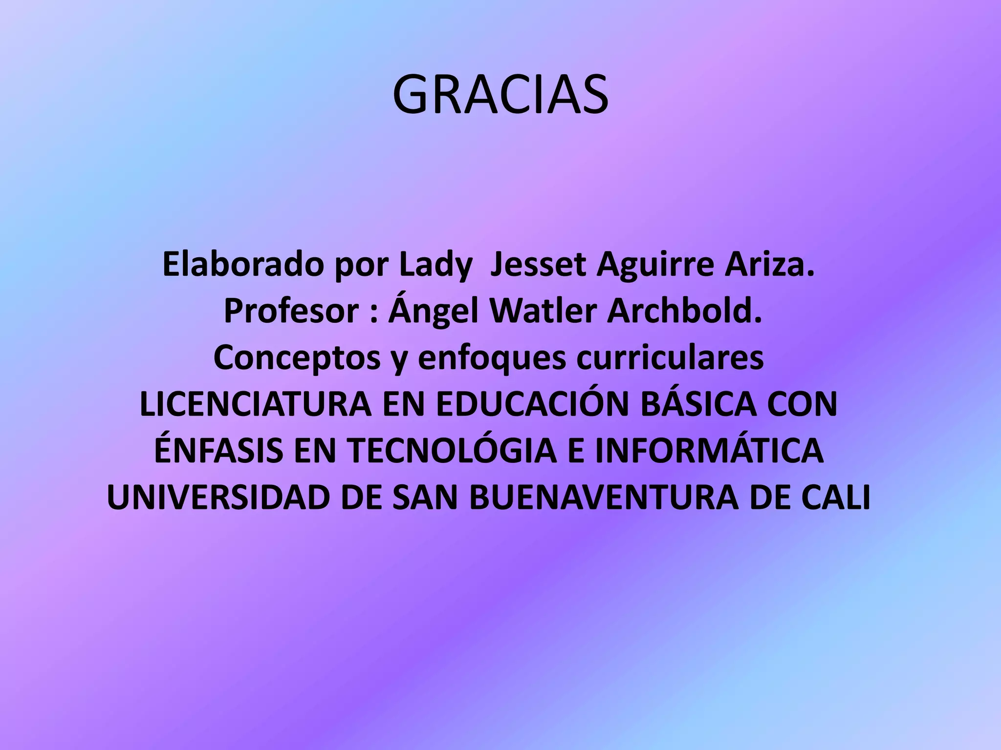 GRACIASElaborado por Lady  Jesset Aguirre Ariza.Profesor : Ángel Watler Archbold.Conceptos y enfoques curricularesLICENCIATURA EN EDUCACIÓN BÁSICA CON ÉNFASIS EN TECNOLÓGIA E INFORMÁTICAUNIVERSIDAD DE SAN BUENAVENTURA DE CALI