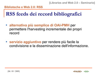 RSS feeds dei record bibliografici alternativa più semplice di OAI-PMH  per permettere l'harvesting incrementale dei propri record  servizio aggiuntivo  per rendere più facile la condivisione e la disseminazione dell'informazione. 