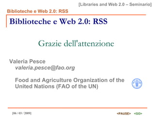 Biblioteche e Web 2.0: RSS Valeria Pesce [email_address] Food and Agriculture Organization of the United Nations (FAO of the UN) Grazie dell'attenzione 