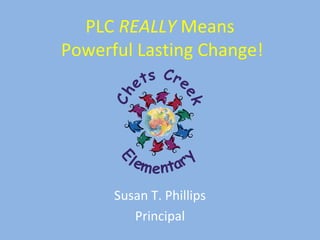 PLC  REALLY  Means  Powerful Lasting Change! Susan T. Phillips Principal 