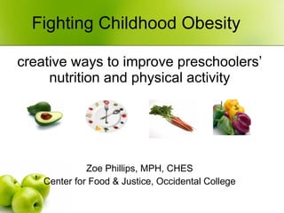 Fighting Childhood Obesity creative ways to improve preschoolers’ nutrition and physical activity Zoe Phillips, MPH, CHES Center for Food & Justice, Occidental College 