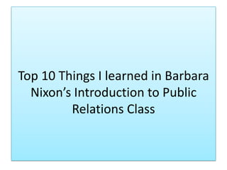 Top 10 Things I learned in Barbara
  Nixon’s Introduction to Public
         Relations Class
 