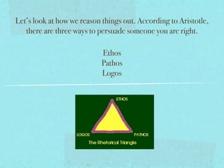 Let’s look at how we reason things out. According to Aristotle,
   there are three ways to persuade someone you are right.

                            Ethos
                            Pathos
                            Logos
 
