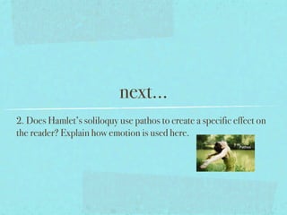 next...
2. Does Hamlet’s soliloquy use pathos to create a specific effect on
the reader? Explain how emotion is used here.
 