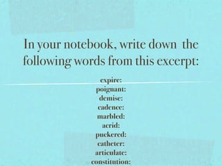 In your notebook, write down the
following words from this excerpt:
                expire:
              poignant:
                demise:
               cadence:
               marbled:
                 acrid:
              puckered:
               catheter:
              articulate:
             constitution:
 