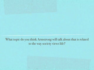 What topic do you think Armstrong will talk about that is related
                 to the way society views life?
 