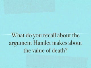 What do you recall about the
argument Hamlet makes about
     the value of death?
 