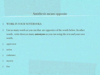 Antithesis means opposite

WORK IN YOUR NOTEBOOKS:

List as many words as you can that are opposites of the words below. In other
words, write down as many antonyms as you can using the text and your own
words.

oppression

action

endurance

mystery

fear
 