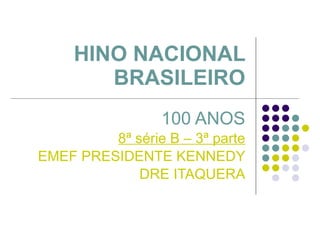 HINO NACIONAL BRASILEIRO 100 ANOS 8ª série B – 3ª parte EMEF PRESIDENTE KENNEDY DRE ITAQUERA 