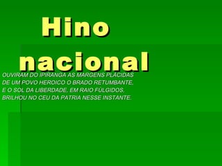 OUVIRAM DO IPIRANGA AS MARGENS PLÁCIDAS  DE UM POVO HEROICO O BRADO RETUMBANTE, E O SOL DA LIBERDADE, EM RAIO FÚLGIDOS,  BRILHOU NO CEU DA PATRIA NESSE INSTANTE. Hino nacional 