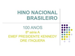 HINO NACIONAL BRASILEIRO 100 ANOS 8ª série A EMEF PRESIDENTE KENNEDY DRE ITAQUERA 