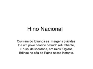 Hino Nacional  Ouviram do Ipiranga as  margens plácidas  De um povo heróico o brado retumbante, E o sol da liberdade, em raios fúlgidos, Brilhou no céu da Pátria nesse instante. 