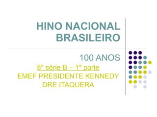 HINO NACIONAL BRASILEIRO 100 ANOS 8ª série B – 1ª parte EMEF PRESIDENTE KENNEDY DRE ITAQUERA 
