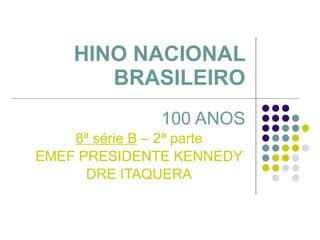 HINO NACIONAL BRASILEIRO 100 ANOS 8ª série B  – 2ª parte EMEF PRESIDENTE KENNEDY DRE ITAQUERA 