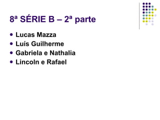 8ª SÉRIE B – 2ª parte Lucas Mazza Luís Guilherme Gabriela e Nathalia Lincoln e Rafael 