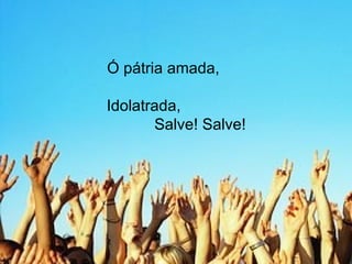 Ó pátria amada,  Idolatrada,  Salve! Salve! 