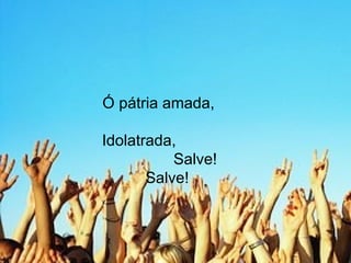 Ó pátria amada,  Idolatrada,  Salve! Salve! 
