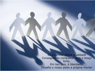 Se o penhor dessa igualdade Conseguimos conquistar com o braço forte, Em teu seio, ó liberdade, Desafia o nosso peito a própria morte! 