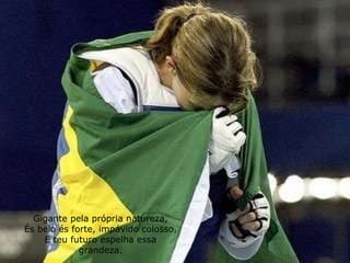 Gigante pela própria natureza, És belo és forte, impávido colosso, E teu futuro espelha essa grandeza. 