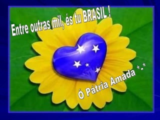 Entre outras mil, és tu BRASIL ! Ó Pátria Amada *-* 