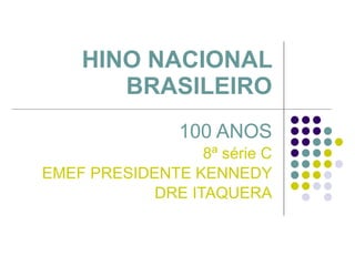 HINO NACIONAL BRASILEIRO 100 ANOS 8ª série C EMEF PRESIDENTE KENNEDY DRE ITAQUERA 