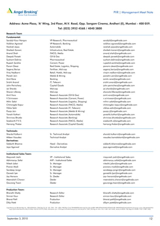 PVR | Management Meet Note


     Address: Acme Plaza, ‘A’ Wing, 3rd Floor, M.V. Road, Opp. Sangam Cinema, Andheri (E), Mumbai - 400 059.
                                                                                           Tel: (022) 3952 4568 / 4040 3800
Research Team
Fundamental:
Sarabjit Kour Nangra                                                        VP-Research, Pharmaceutical                                                                    sarabjit@angeltrade.com
Vaibhav Agrawal                                                             VP-Research, Banking                                                                           vaibhav.agrawal@angeltrade.com
Vaishali Jajoo                                                              Automobile                                                                                     vaishali.jajoo@angeltrade.com
Shailesh Kanani                                                             Infrastructure, Real Estate                                                                    shailesh.kanani@angeltrade.com
Anand Shah                                                                  FMCG, Media                                                                                    anand.shah@angeltrade.com
Deepak Pareek                                                               Oil & Gas                                                                                      deepak.pareek@angeltrade.com
Sushant Dalmia                                                              Pharmaceutical                                                                                 sushant.dalmia@angeltrade.com
Rupesh Sankhe                                                               Cement, Power                                                                                  rupeshd.sankhe@angeltrade.com
Param Desai                                                                 Real Estate, Logistics, Shipping                                                               paramv.desai@angeltrade.com
Sageraj Bariya                                                              Fertiliser, Mid-cap                                                                            sageraj.bariya@angeltrade.com
Viraj Nadkarni                                                              Retail, Hotels, Mid-cap                                                                        virajm.nadkarni@angeltrade.com
Paresh Jain                                                                 Metals & Mining                                                                                pareshn.jain@angeltrade.com
Amit Rane                                                                   Banking                                                                                        amitn.rane@angeltrade.com
Srishti Anand                                                               IT, Telecom                                                                                    srishti.anand@angeltrade.com
John Perinchery                                                             Capital Goods                                                                                  john.perinchery@angeltrade.com
Jai Sharda                                                                  Mid-cap                                                                                        jai.sharda@angeltrade.com
Sharan Lillaney                                                             Mid-cap                                                                                        sharanb.lillaney@angeltrade.com
Amit Vora                                                                   Research Associate (Oil & Gas)                                                                 amit.vora@angeltrade.com
V Srinivasan                                                                Research Associate (Cement, Power)                                                             v.srinivasan@angeltrade.com
Mihir Salot                                                                 Research Associate (Logistics, Shipping)                                                       mihirr.salot@angeltrade.com
Chitrangda Kapur                                                            Research Associate (FMCG, Media)                                                               chitrangdar.kapur@angeltrade.com
Vibha Salvi                                                                 Research Associate (IT, Telecom)                                                               vibhas.salvi@angeltrade.com
Pooja Jain                                                                  Research Associate (Metals & Mining)                                                           pooja.j@angeltrade.com
Yaresh Kothari                                                              Research Associate (Automobile)                                                                yareshb.kothari@angeltrade.com
Shrinivas Bhutda                                                            Research Associate (Banking)                                                                   shrinivas.bhutda@angeltrade.com
Sreekanth P.V.S                                                             Research Associate (FMCG, Media)                                                               sreekanth.s@angeltrade.com
Hemang Thaker                                                               Research Associate (Capital Goods)                                                             hemang.thaker@angeltrade.com


Technicals:
Shardul Kulkarni                                                            Sr. Technical Analyst                                                                          shardul.kulkarni@angeltrade.com
Mileen Vasudeo                                                              Technical Analyst                                                                              vasudeo.kamalakant@angeltrade.com
Derivatives:
Siddarth Bhamre                                                             Head - Derivatives                                                                             siddarth.bhamre@angeltrade.com
Jaya Agarwal                                                                Derivative Analyst                                                                             jaya.agarwal@angeltrade.com


Institutional Sales Team:
Mayuresh Joshi                                                              VP - Institutional Sales                                                                       mayuresh.joshi@angeltrade.com
Abhimanyu Sofat                                                             AVP - Institutional Sales                                                                      abhimanyu.sofat@angeltrade.com
Nitesh Jalan                                                                Sr. Manager                                                                                    niteshk.jalan@angeltrade.com
Pranav Modi                                                                 Sr. Manager                                                                                    pranavs.modi@angeltrade.com
Sandeep Jangir                                                              Sr. Manager                                                                                    sandeepp.jangir@angeltrade.com
Ganesh Iyer                                                                 Sr. Manager                                                                                    ganeshb.Iyer@angeltrade.com
Jay Harsora                                                                 Sr. Dealer                                                                                     jayr.harsora@angeltrade.com
Meenakshi Chavan                                                            Dealer                                                                                         meenakshis.chavan@angeltrade.com
Gaurang Tisani                                                              Dealer                                                                                         gaurangp.tisani@angeltrade.com


Production Team:
Bharathi Shetty                                                             Research Editor                                                                                bharathi.shetty@angeltrade.com
Simran Kaur                                                                 Research Editor                                                                                simran.kaur@angeltrade.com
Bharat Patil                                                                Production                                                                                     bharat.patil@angeltrade.com
Dilip Patel                                                                 Production                                                                                     dilipm.patel@angeltrade.com

Angel Broking Ltd: BSE Sebi Regn No : INB 010996539 / CDSL Regn No: IN - DP - CDSL - 234 - 2004 / PMS Regn Code: PM/INP000001546 Angel Securities Ltd:BSE: INB010994639/INF010994639 NSE: INB230994635/INF230994635 Membership numbers: BSE 028/NSE:09946
    Angel Capital & Debt Market Ltd: INB 231279838 / NSE FNO: INF 231279838 / NSE Member code -12798 Angel Commodities Broking (P) Ltd: MCX Member ID: 12685 / FMC Regn No: MCX / TCM / CORP / 0037 NCDEX : Member ID 00220 / FMC Regn No: NCDEX / TCM / CORP / 0302




 September 3, 2010                                                                                                                                                                                                                                          12
 