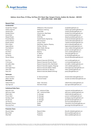 Sun TV Netwrok




               Address: Acme Plaza, ‘A’ Wing, 3rd Floor, M.V. Road, Opp. Sangam Cinema, Andheri (E), Mumbai - 400 059.
                                                        Tel : (022) 3952 4568 / 4040 3800


Research Team
Fundamental:
Sarabjit Kour Nangra                                                                               VP-Research, Pharmaceutical                                                            sarabjit@angeltrade.com
Vaibhav Agrawal                                                                                    VP-Research, Banking                                                                   vaibhav.agrawal@angeltrade.com
Vaishali Jajoo                                                                                     Automobile                                                                             vaishali.jajoo@angeltrade.com
Shailesh Kanani                                                                                    Infrastructure, Real Estate                                                            shailesh.kanani@angeltrade.com
Anand Shah                                                                                         FMCG , Media                                                                           anand.shah@angeltrade.com
Deepak Pareek                                                                                      Oil & Gas                                                                              deepak.pareek@angeltrade.com
Puneet Bambha                                                                                      Capital Goods, Engineering                                                             puneet.bambha@angeltrade.com
Sushant Dalmia                                                                                     Pharmaceutical                                                                         sushant.dalmia@angeltrade.com
Rupesh Sankhe                                                                                      Cement, Power                                                                          rupeshd.sankhe@angeltrade.com
Param Desai                                                                                        Real Estate, Logistics, Shipping                                                       paramv.desai@angeltrade.com
Sageraj Bariya                                                                                     Fertiliser, Mid-cap                                                                    sageraj.bariya@angeltrade.com
Viraj Nadkarni                                                                                     Retail, Hotels, Mid-cap                                                                virajm.nadkarni@angeltrade.com
Paresh Jain                                                                                        Metals & Mining                                                                        pareshn.jain@angeltrade.com
Amit Rane                                                                                          Banking                                                                                amitn.rane@angeltrade.com
Rahul Jain                                                                                         IT, Telecom                                                                            rahul.j@angeltrade.com
Jai Sharda                                                                                         Mid-cap                                                                                jai.sharda@angeltrade.com
Sharan Lillaney                                                                                    Mid-cap                                                                                sharanb.lillaney@angeltrade.com

Amit Vora                                                                                          Research Associate (Oil & Gas)                                                         amit.vora@angeltrade.com
V Srinivasan                                                                                       Research Associate (Cement, Power)                                                     v.srinivasan@angeltrade.com
Aniruddha Mate                                                                                     Research Associate (Infra, Real Estate)                                                aniruddha.mate@angeltrade.com
Mihir Salot                                                                                        Research Associate (Logistics, Shipping)                                               mihirr.salot@angeltrade.com
Chitrangda Kapur                                                                                   Research Associate (FMCG, Media)                                                       chitrangdar.kapur@angeltrade.com
Vibha Salvi                                                                                        Research Associate (IT, Telecom)                                                       vibhas.salvi@angeltrade.com
Pooja Jain                                                                                         Research Associate (Metals & Mining)                                                   pooja.j@angeltrade.com

Technicals:
Shardul Kulkarni                                                                                   Sr. Technical Analyst                                                                  shardul.kulkarni@angeltrade.com
Mileen Vasudeo                                                                                     Technical Analyst                                                                      vasudeo.kamalakant@angeltrade.com
Derivatives:
Siddarth Bhamre                                                                                    Head - Derivatives                                                                     siddarth.bhamre@angeltrade.com
Jaya Agarwal                                                                                       Derivative Analyst                                                                     jaya.agarwal@angeltrade.com


Institutional Sales Team:
Mayuresh Joshi                                                                                     VP - Institutional Sales                                                               mayuresh.joshi@angeltrade.com
Abhimanyu Sofat                                                                                    AVP - Institutional Sales                                                              abhimanyu.sofat@angeltrade.com
Nitesh Jalan                                                                                       Sr. Manager                                                                            niteshk.jalan@angeltrade.com
Pranav Modi                                                                                        Sr. Manager                                                                            pranavs.modi@angeltrade.com
Sandeep Jangir                                                                                     Sr. Manager                                                                            sandeepp.jangir@angeltrade.com
Ganesh Iyer                                                                                        Sr. Manager                                                                            ganeshb.Iyer@angeltrade.com
Jay Harsora                                                                                        Sr. Dealer                                                                             jayr.harsora@angeltrade.com
Meenakshi Chavan                                                                                   Dealer                                                                                 meenakshis.chavan@angeltrade.com
Gaurang Tisani                                                                                     Dealer                                                                                 gaurangp.tisani@angeltrade.com


Production Team:
Bharathi Shetty                                                                                    Research Editor                                                                        bharathi.shetty@angeltrade.com
Bharat Patil                                                                                       Production                                                                             bharat.patil@angeltrade.com
Dilip Patel                                                                                        Production                                                                             dilipm.patel@angeltrade.com




Angel Broking Ltd: BSE Sebi Regn No : INB 010996539 / CDSL Regn No: IN - DP - CDSL - 234 - 2004 / PMS Regn Code: PM/INP000001546 Angel Securities Ltd:BSE: INB010994639/INF010994639 NSE: INB230994635/INF230994635 Membership numbers: BSE 028/NSE:09946
Angel Capital & Debt Market Ltd: INB 231279838 / NSE FNO: INF 231279838 / NSE Member code -12798 Angel Commodities Broking (P) Ltd: MCX Member ID: 12685 / FMC Regn No: MCX / TCM / CORP / 0037 NCDEX : Member ID 00220 / FMC Regn No: NCDEX / TCM / CORP / 0302
 